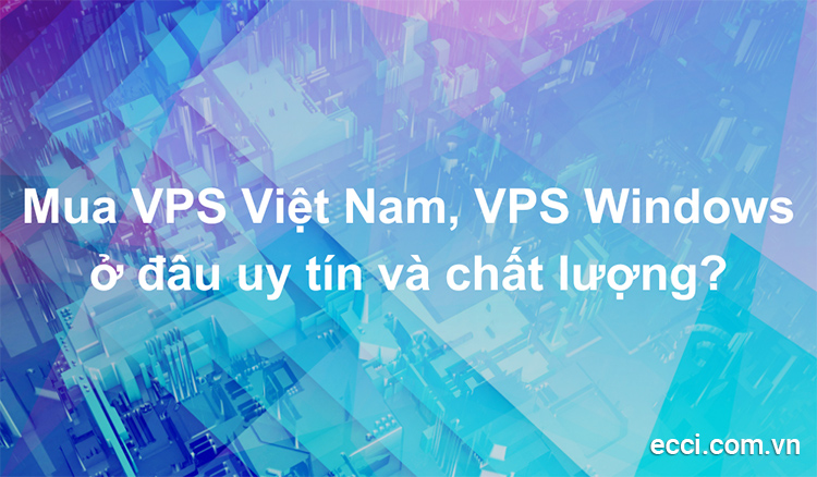 Mua VPS Việt Nam, VPS Windows ở đâu uy tín và chất lượng?
